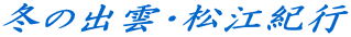冬の出雲・松江紀行